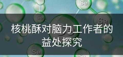 核桃酥对脑力工作者的益处探究